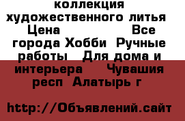 коллекция художественного литья › Цена ­ 1 200 000 - Все города Хобби. Ручные работы » Для дома и интерьера   . Чувашия респ.,Алатырь г.